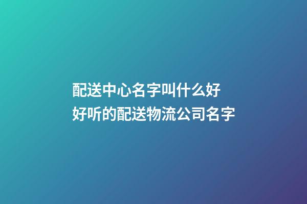 配送中心名字叫什么好 好听的配送物流公司名字-第1张-公司起名-玄机派